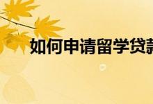 如何申请留学贷款（需要条件有哪些）