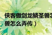 侠客傲剑龙鳞圣兽怎么弄传（侠客傲剑龙鳞圣兽怎么弄传）