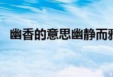 幽香的意思幽静而雅致对吗（幽香的意思）