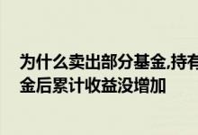 为什么卖出部分基金,持有收益不等于累计收益 为什么卖基金后累计收益没增加