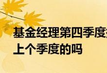 基金经理第四季度持仓 基金经理公布持仓是上个季度的吗