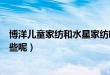 博洋儿童家纺和水星家纺哪个好（博洋宝贝家纺的优势有哪些呢）