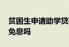 贫困生申请助学贷款吗 贫困生申请助学贷款免息吗