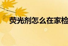 荧光剂怎么在家检测（荧光剂怎么去除）