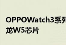OPPOWatch3系列发布首发4nm制程高通骁龙W5芯片
