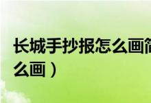 长城手抄报怎么画简单又好看（长城手抄报怎么画）