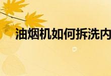 油烟机如何拆洗内部（油烟机如何拆洗）