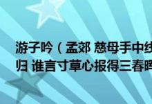 游子吟（孟郊 慈母手中线游子身上衣 临行密密缝意恐迟迟归 谁言寸草心报得三春晖三春指什么?​）