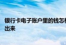 银行卡电子账户里的钱怎样取出 银行卡电子账户的钱怎么取出来