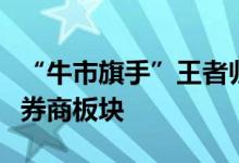 “牛市旗手”王者归来？多家研究所集体唱多券商板块