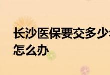 长沙医保要交多少年才能终身享受 医保断缴怎么办 