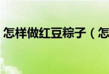 怎样做红豆粽子（怎样做红豆粽子（图文））