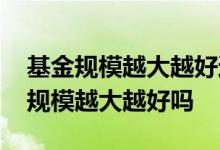 基金规模越大越好还是越小越好 主动型基金规模越大越好吗