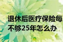 退休后医疗保险每月给多少 退休后医疗保险不够25年怎么办 