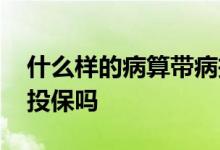 什么样的病算带病投保 没确诊的病算是带病投保吗