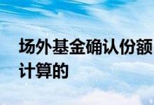 场外基金确认份额 场外基金份额数量是如何计算的