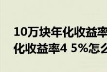 10万块年化收益率4%一年多少钱 存10万年化收益率4 5%怎么算