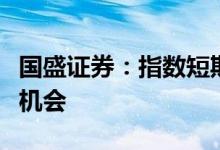 国盛证券：指数短期或以震荡为主不乏结构性机会