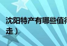 沈阳特产有哪些值得带（沈阳特产有哪些能带走）