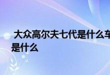  大众高尔夫七代是什么车型 大众高尔夫七代和七代半区别是什么 