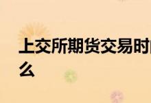 上交所期货交易时间 上证期货交易时间是什么 