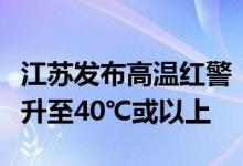 江苏发布高温红警：南京无锡等多地最高温将升至40℃或以上