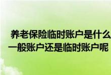  养老保险临时账户是什么意思？参保人如何知晓区分自己是一般账户还是临时账户呢？