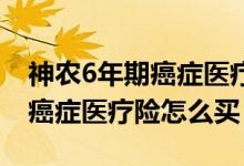 神农6年期癌症医疗险去哪买 神农父母6年期癌症医疗险怎么买