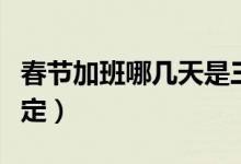 春节加班哪几天是三倍工资（各位职工请看规定）