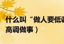 什么叫“做人要低调做事要高调”（为什么要高调做事）