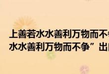 上善若水水善利万物而不争出自哪一部经典著作（“上善若水水善利万物而不争”出自哪一部经典著作）