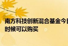南方科技创新混合基金今日行情 南方科技创新混合基金什么时候可以购买