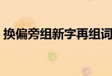 换偏旁组新字再组词（把要字换偏旁组新字）