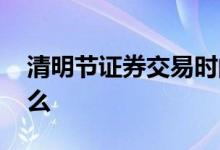 清明节证券交易时间 清明证券交易时间是什么 
