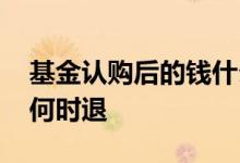 基金认购后的钱什么时候退回 基金认购的钱何时退