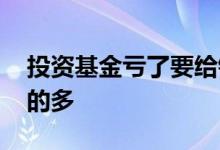 投资基金亏了要给钱吗 为什么投资基金亏钱的多