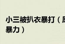 小三被扒衣暴打（原配带人殴打小三画面十分暴力）