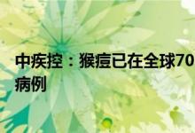 中疾控：猴痘已在全球70多个国家和地区传播我国尚未发现病例