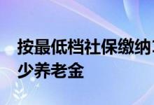 按最低档社保缴纳15年 等到退休后能到手多少养老金 