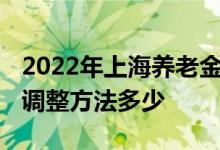 2022年上海养老金调整有消息吗 退休养老金调整方法多少 