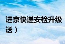 进京快递安检升级（进京快递哪些物品禁止寄送）