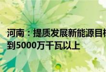 河南：提质发展新能源目标到2025年可再生能源发电装机达到5000万千瓦以上