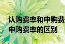 认购费率和申购费率是怎么回事 认购费率和申购费率的区别