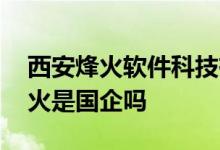 西安烽火软件科技有限公司是国企吗 西安烽火是国企吗 