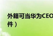 外籍可当华为CEO（任正非：需符合两大条件）
