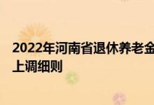 2022年河南省退休养老金什么时候调整 2021河南省养老金上调细则 