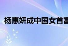 杨惠妍成中国女首富（身价高达1850亿元）