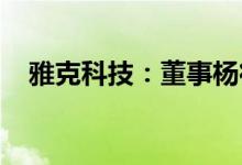 雅克科技：董事杨征帆接受有关部门调查