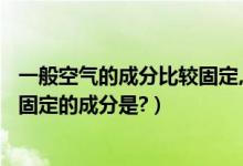 一般空气的成分比较固定,_和_的含量变化较大（空气中比较固定的成分是?）