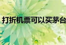 打折机票可以买茅台吗（打折机票可以退吗）